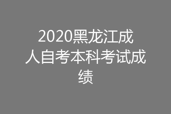 2020黑龙江成人自考本科考试成绩