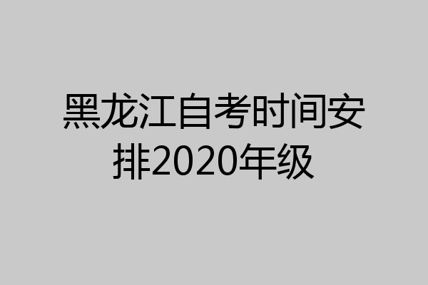 黑龙江自考时间安排2020年级