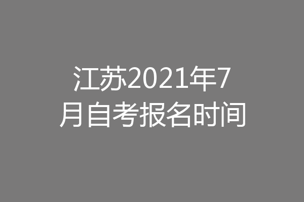 江苏2021年7月自考报名时间