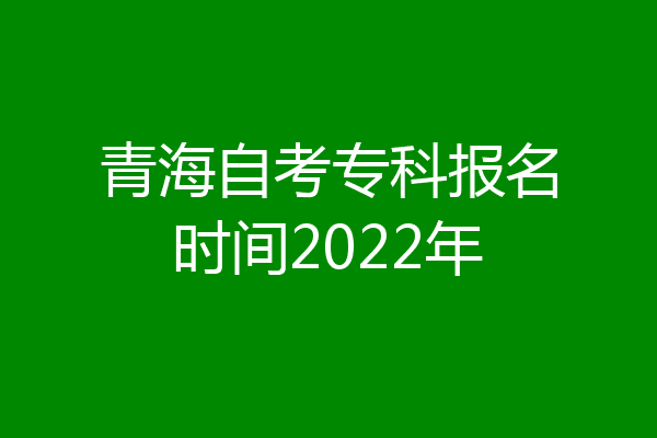 青海自考专科报名时间2022年