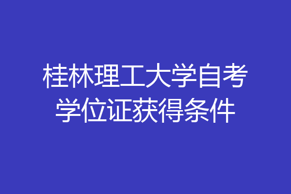 桂林理工大学自考学位证获得条件