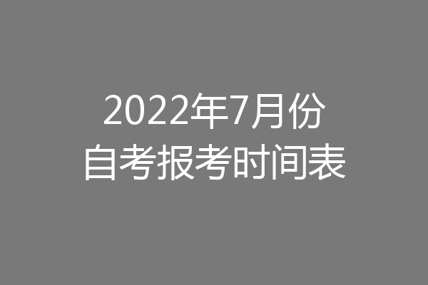 2022年7月份自考报考时间表