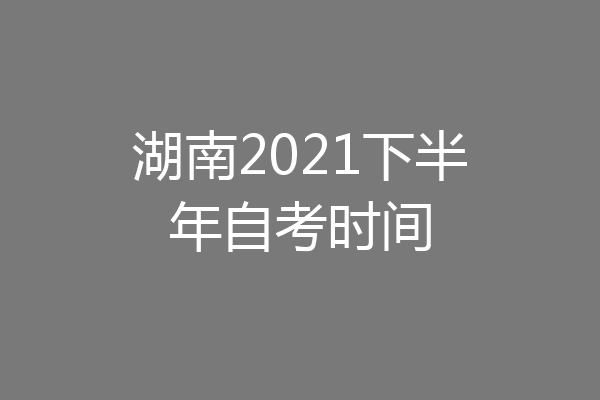 湖南2021下半年自考时间