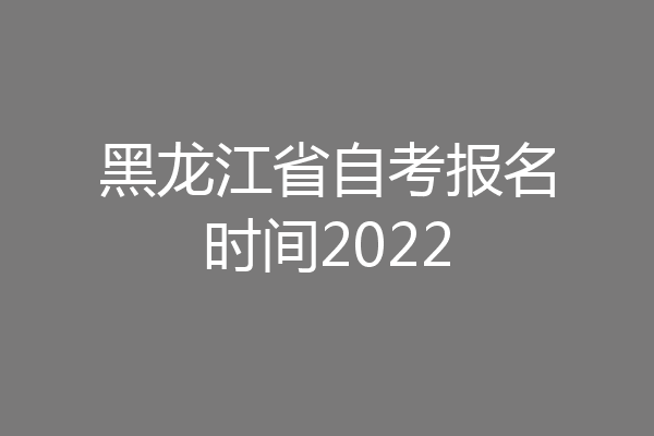 黑龙江省自考报名时间2022