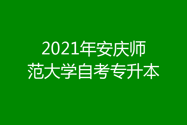 2021年安庆师范大学自考专升本