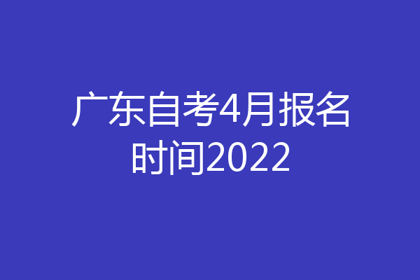 广东自考4月报名时间2022