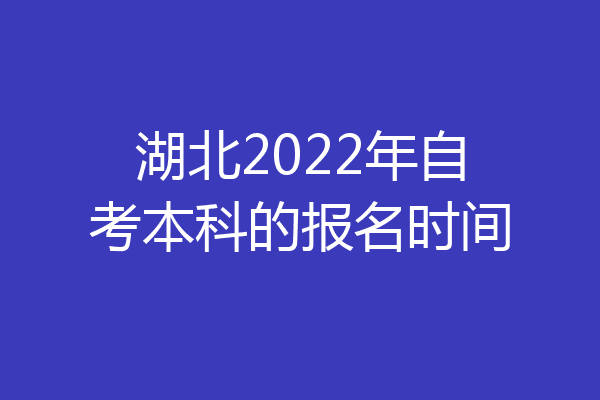 湖北2022年自考本科的报名时间