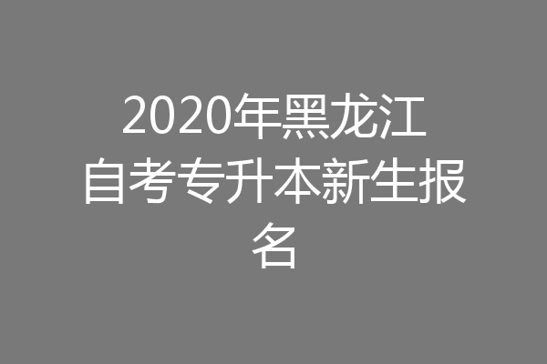 2020年黑龙江自考专升本新生报名
