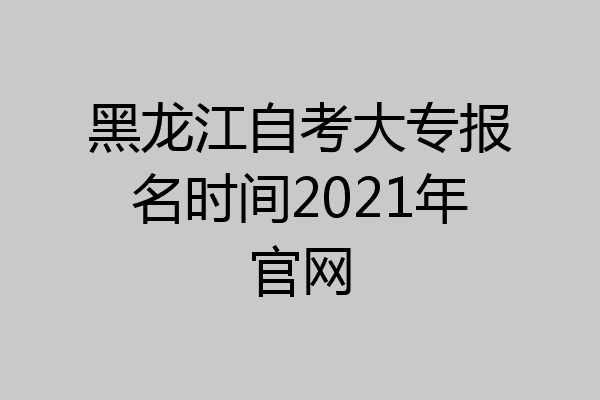 黑龙江自考大专报名时间2021年官网