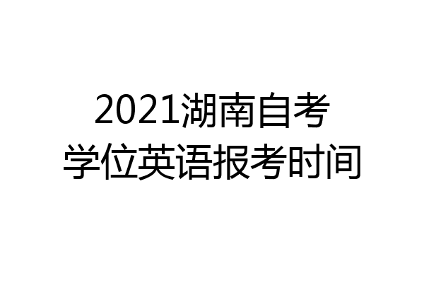 2021湖南自考学位英语报考时间