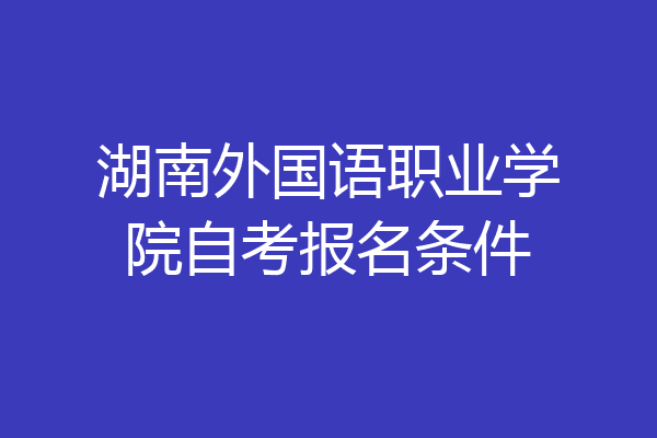湖南外国语职业学院自考报名条件
