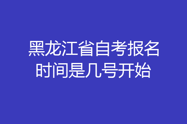 黑龙江省自考报名时间是几号开始