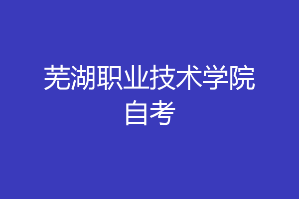 芜湖职业技术学院自考