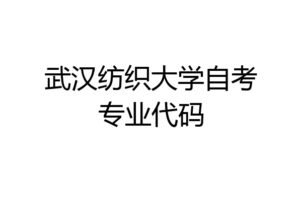 武汉纺织大学自考专业代码