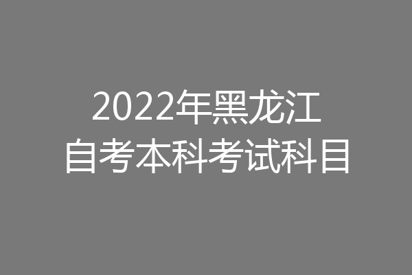 2022年黑龙江自考本科考试科目
