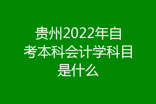 贵州2022年自考本科会计学科目是什么