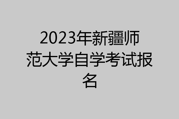2023年新疆师范大学自学考试报名