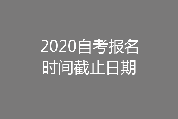 2020自考报名时间截止日期