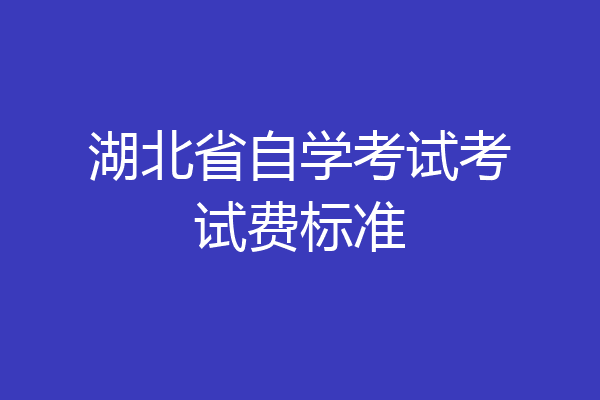 湖北省自学考试考试费标准