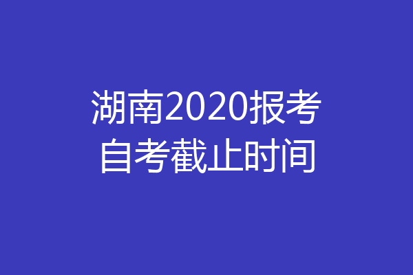 湖南2020报考自考截止时间