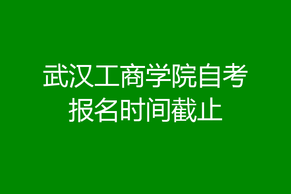 武汉工商学院自考报名时间截止