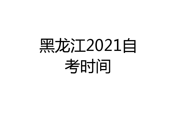 黑龙江2021自考时间