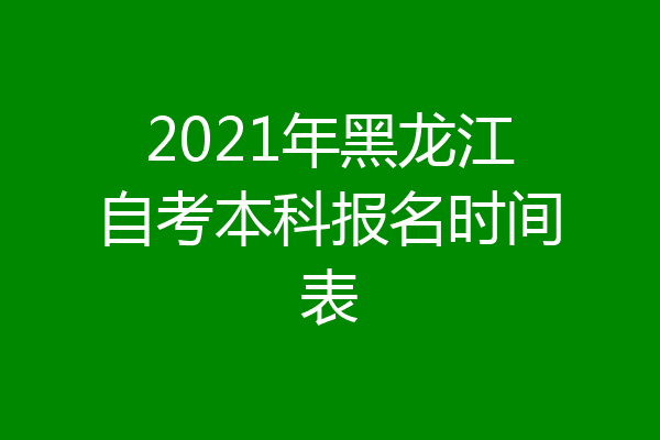2021年黑龙江自考本科报名时间表