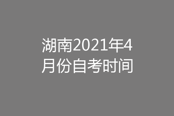 湖南2021年4月份自考时间