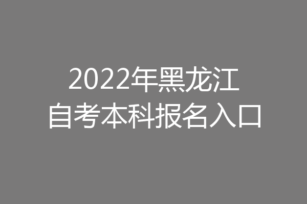 2022年黑龙江自考本科报名入口
