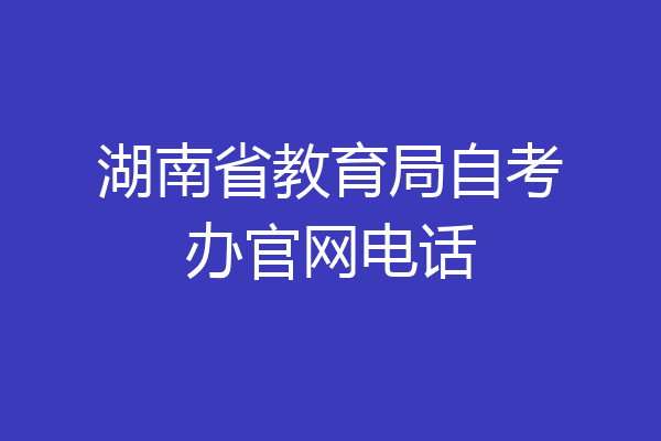 湖南省教育局自考办官网电话