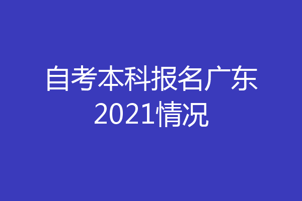 自考本科报名广东2021情况