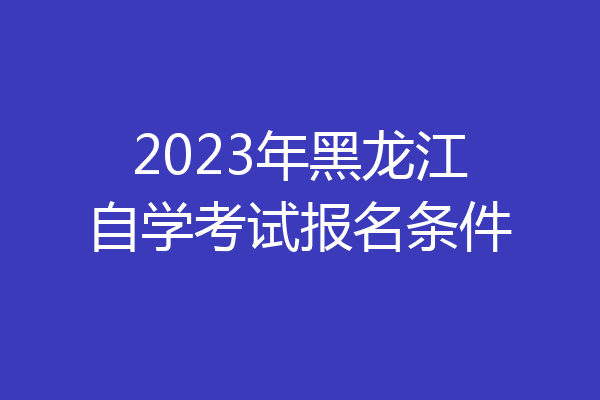 2023年黑龙江自学考试报名条件