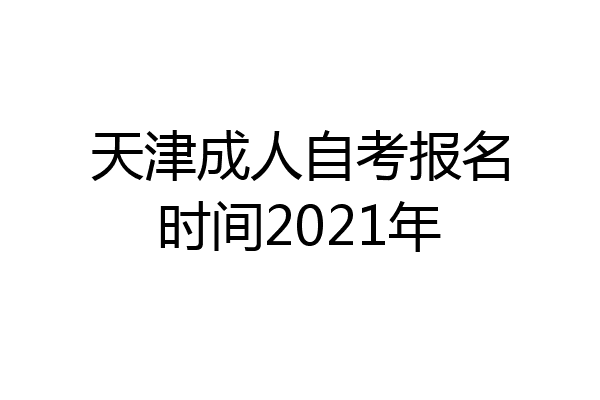 天津成人自考报名时间2021年