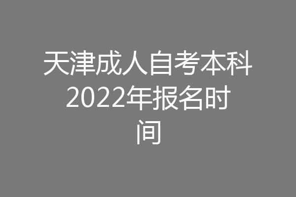 天津成人自考本科2022年报名时间