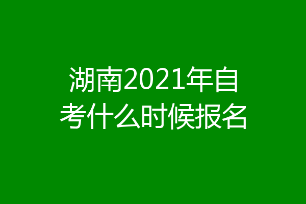 湖南2021年自考什么时候报名