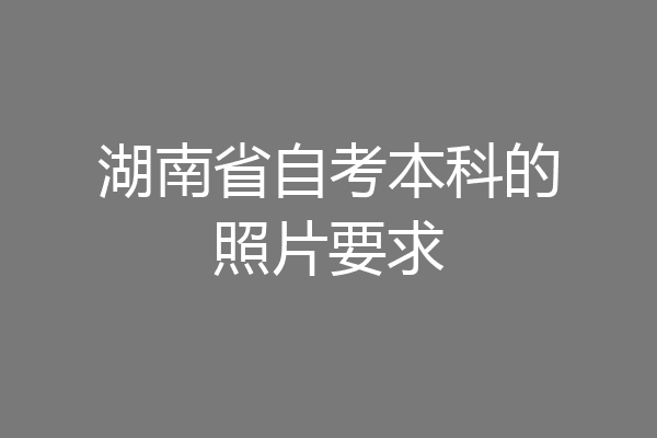 湖南省自考本科的照片要求