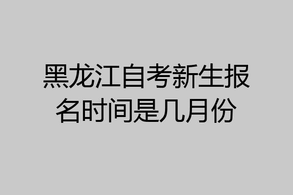 黑龙江自考新生报名时间是几月份