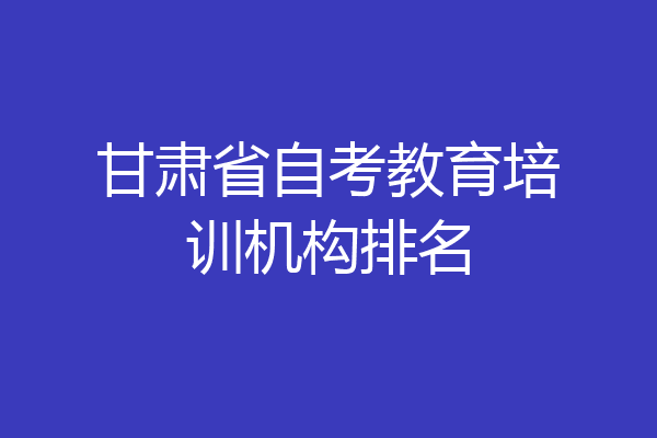 甘肃省自考教育培训机构排名