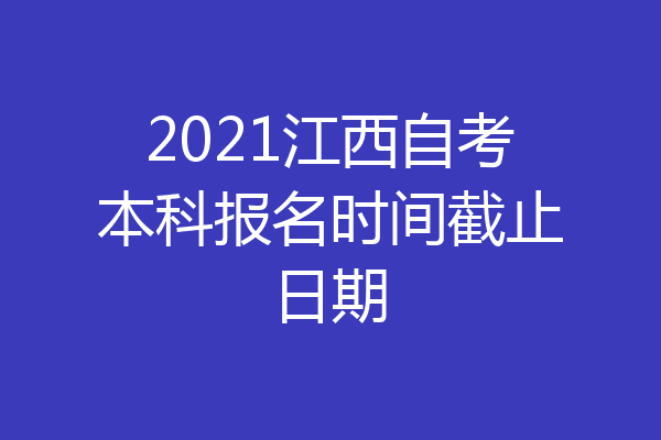 2021江西自考本科报名时间截止日期