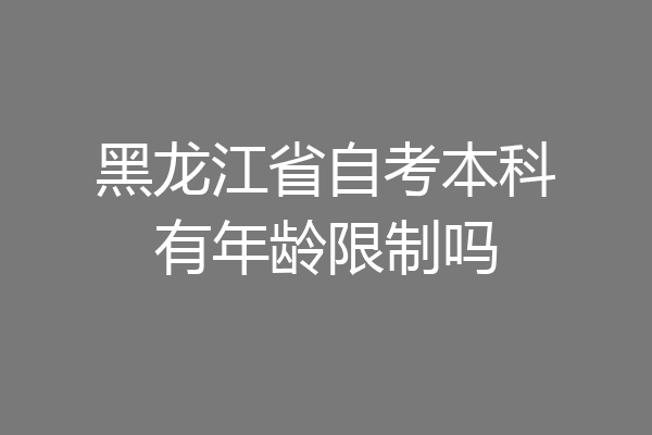 黑龙江省自考本科有年龄限制吗