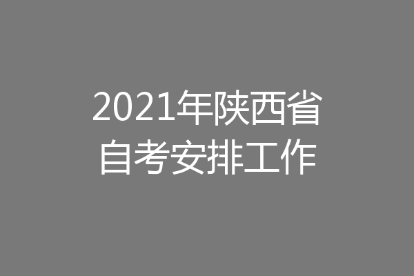 2021年陕西省自考安排工作