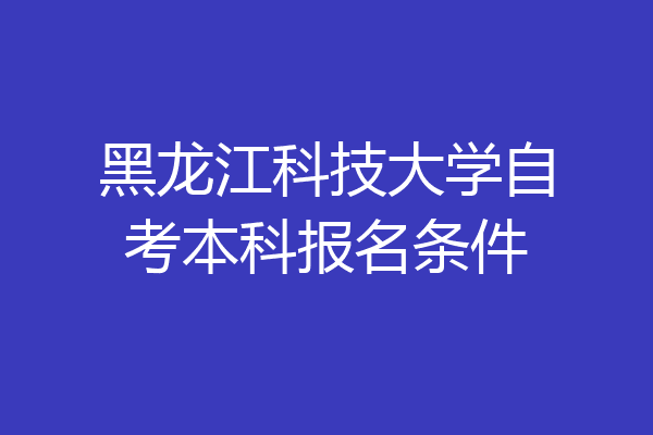 黑龙江科技大学自考本科报名条件