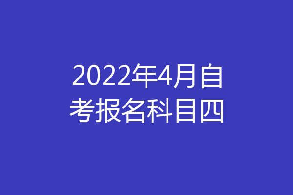 2022年4月自考报名科目四
