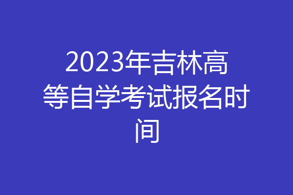 2023年吉林高等自学考试报名时间