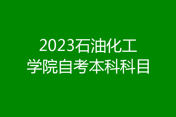 2023石油化工学院自考本科科目