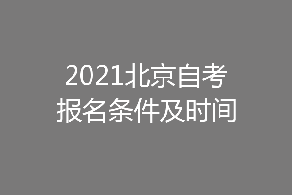 2021北京自考报名条件及时间