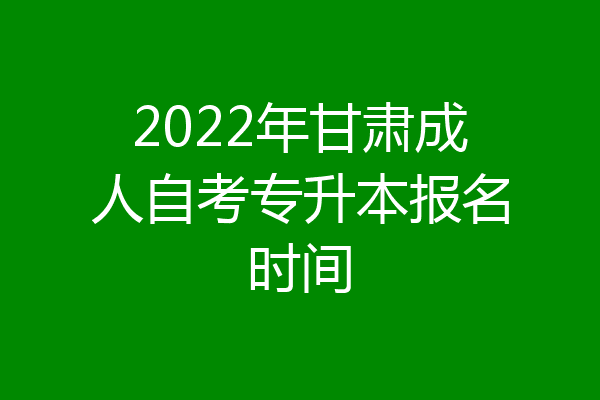 2022年甘肃成人自考专升本报名时间