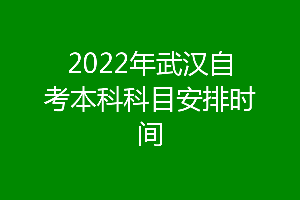 2022年武汉自考本科科目安排时间
