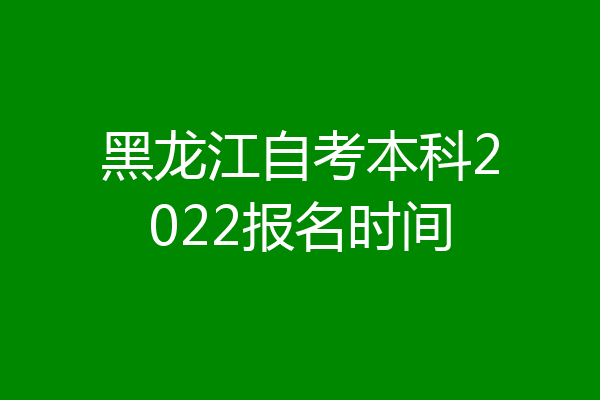 黑龙江自考本科2022报名时间