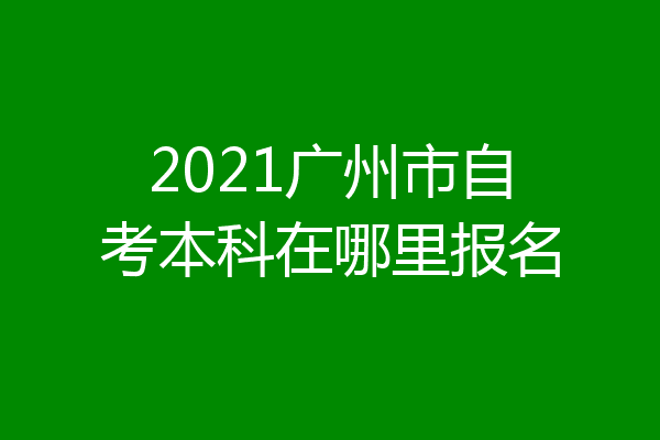 2021广州市自考本科在哪里报名